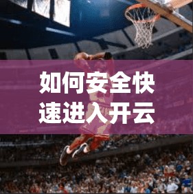 如何安全快速进入开云体育app下载？