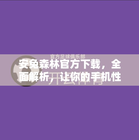 安兔森林官方下载，全面解析，让你的手机性能更上一层楼