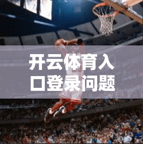 开云体育入口登录问题解决方案，快速解决！