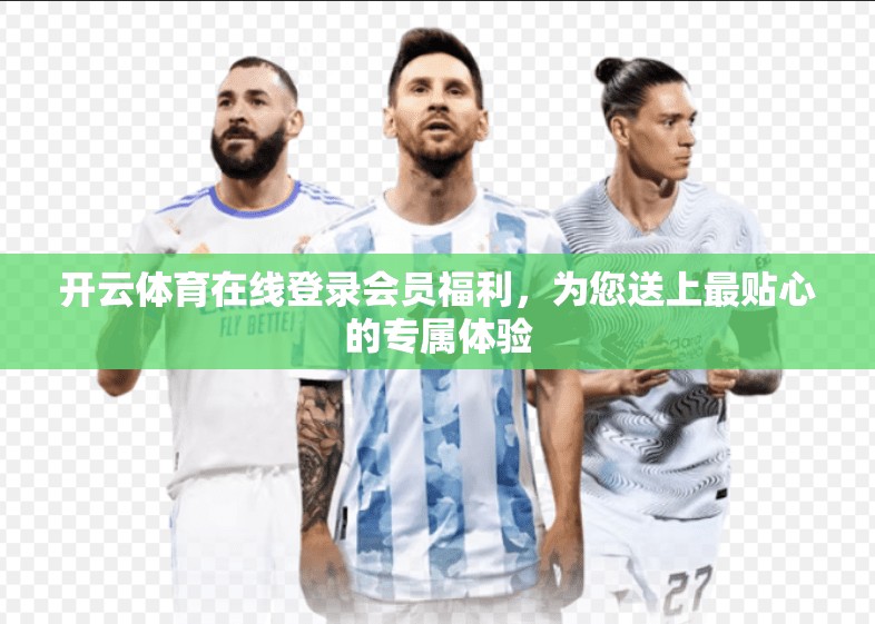 开云体育在线登录会员福利，为您送上最贴心的专属体验